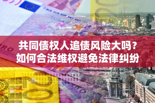济南共同债权人追债风险大吗？如何合法维权避免法律纠纷？