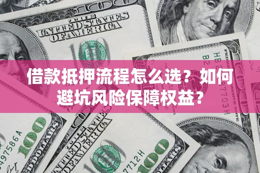济南借款抵押流程怎么选？如何避坑风险保障权益？