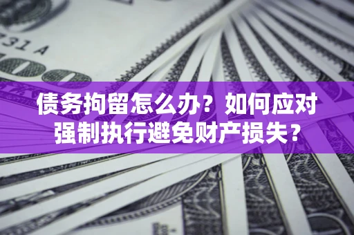 济南债务拘留怎么办？如何应对强制执行避免财产损失？