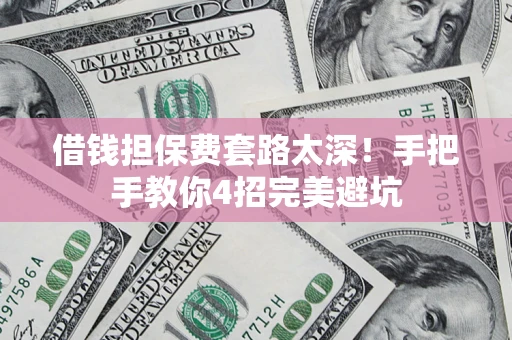 济南借钱担保费套路太深！手把手教你4招完美避坑