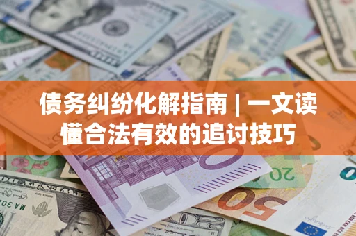 济南债务纠纷化解指南 | 一文读懂合法有效的追讨技巧