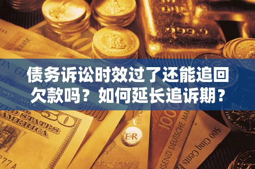 济南债务诉讼时效过了还能追回欠款吗？如何延长追诉期？