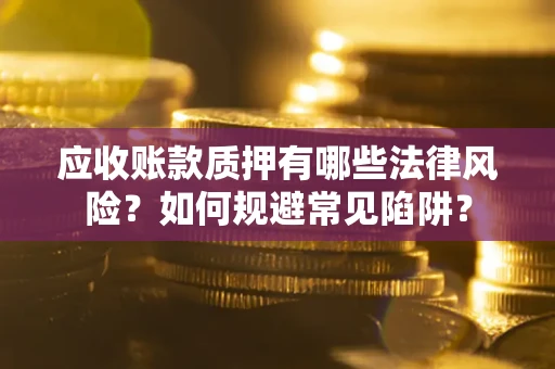 济南应收账款质押有哪些法律风险？如何规避常见陷阱？