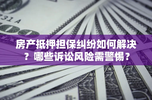 济南房产抵押担保纠纷如何解决？哪些诉讼风险需警惕？