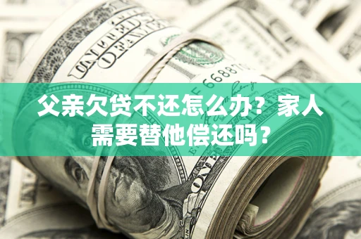 济南父亲欠贷不还怎么办？家人需要替他偿还吗？