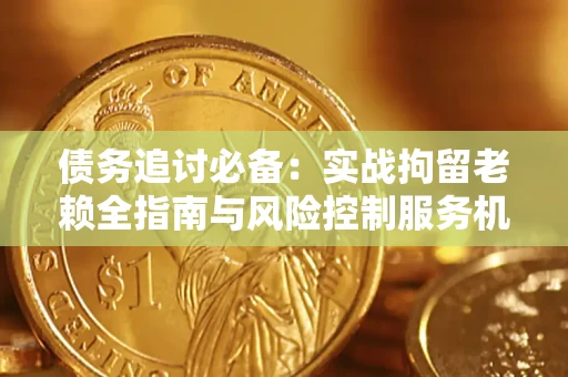 济南债务追讨必备：实战拘留老赖全指南与风险控制服务机构推荐