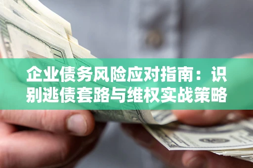 济南企业债务风险应对指南：识别逃债套路与维权实战策略