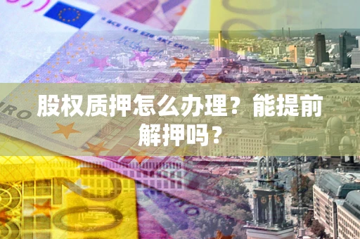 济南股权质押怎么办理？能提前解押吗？