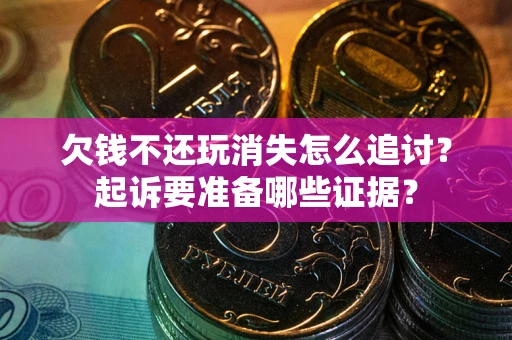 济南欠钱不还玩消失怎么追讨？起诉要准备哪些证据？