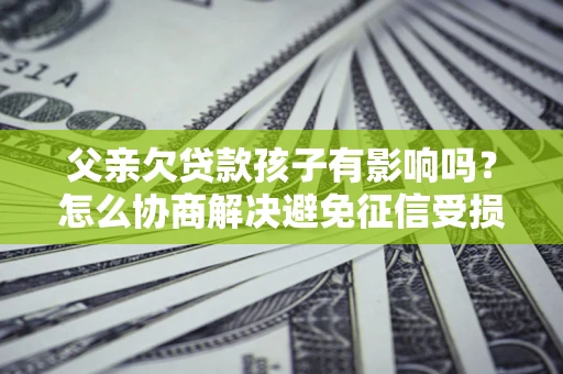 济南父亲欠贷款孩子有影响吗？怎么协商解决避免征信受损？