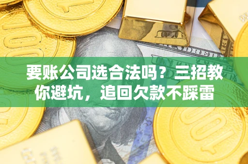 济南要账公司选合法吗？三招教你避坑，追回欠款不踩雷