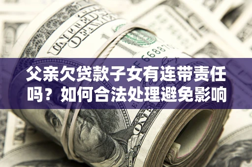 济南父亲欠贷款子女有连带责任吗？如何合法处理避免影响？