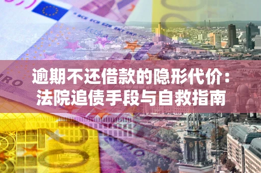 济南逾期不还借款的隐形代价：法院追债手段与自救指南