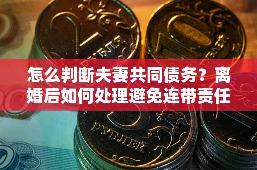 济南怎么判断夫妻共同债务？离婚后如何处理避免连带责任？