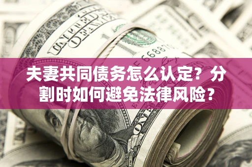 济南夫妻共同债务怎么认定？分割时如何避免法律风险？
