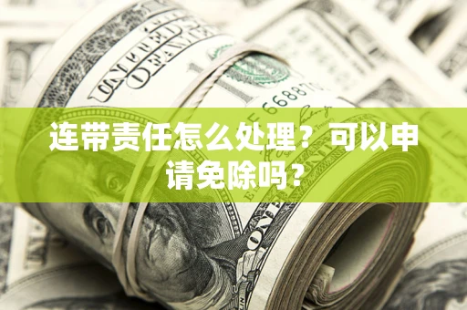 济南连带责任怎么处理？可以申请免除吗？
