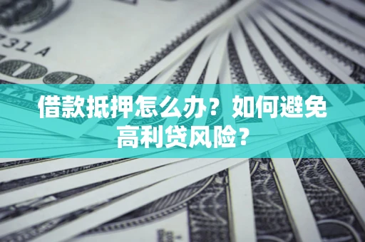 济南借款抵押怎么办？如何避免高利贷风险？