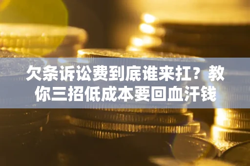 济南欠条诉讼费到底谁来扛？教你三招低成本要回血汗钱